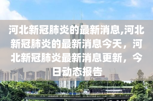 河北新冠疫情最新动态与大自然呼唤，心灵之旅启程