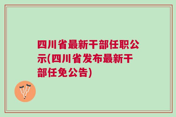 四川最新干部任免，重塑奋进的时代篇章，迈向新征程的领导力重塑